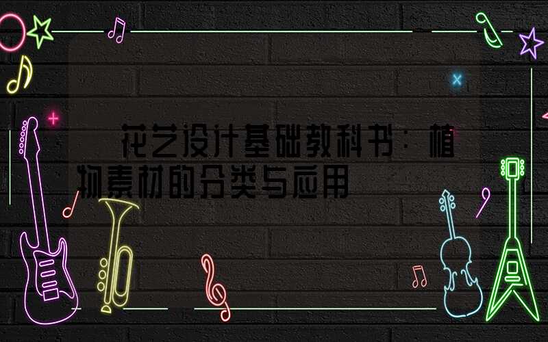  花艺设计基础教科书：植物素材的分类与应用